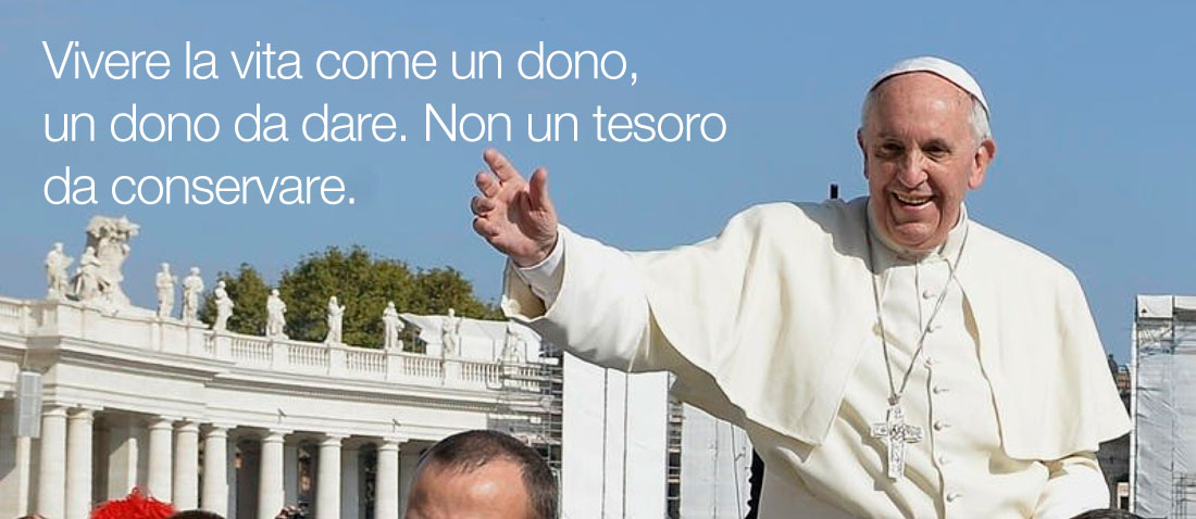 Vivere la vita come un dono, un dono da dare. Non un tesoro da conservare.